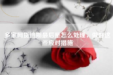多家网贷逾期最后是怎么处理，做好这些应对措施