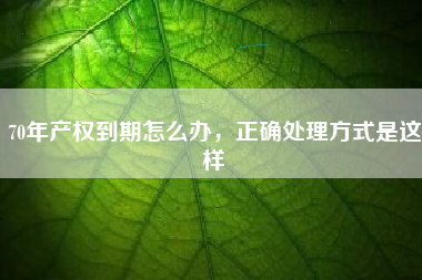 70年产权到期怎么办，正确处理方式是这样