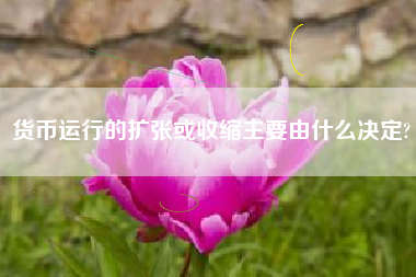 货币运行的扩张或收缩主要由什么决定?