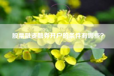 股票融资融券开户的条件有哪些？