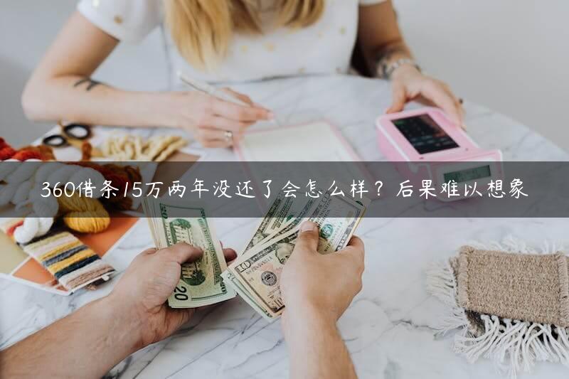 360借条15万两年没还了会怎么样？后果难以想象