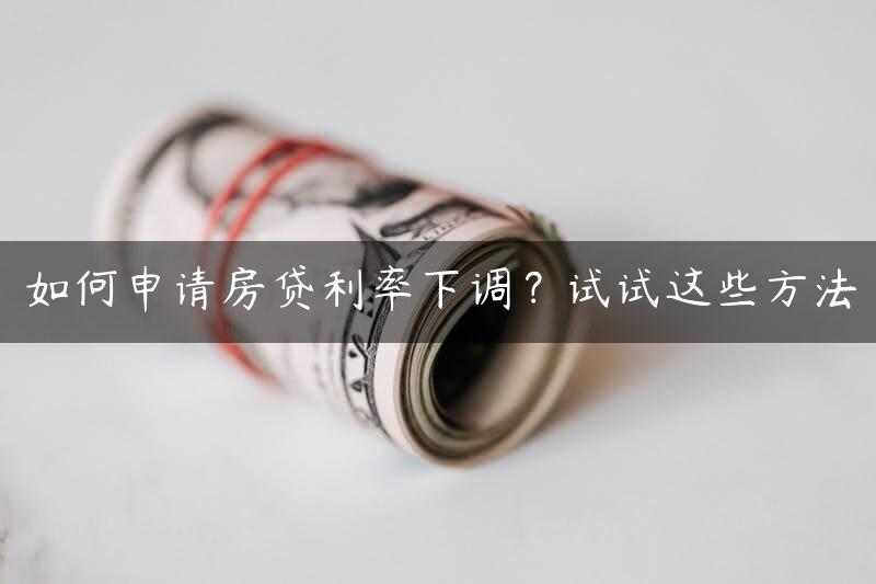 如何申请房贷利率下调？试试这些方法