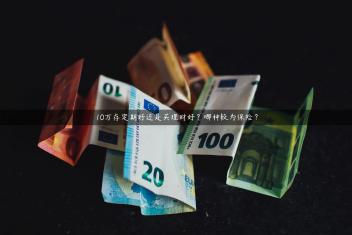 10万存定期好还是买理财好？哪种较为保险？