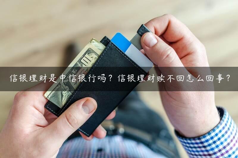 信银理财是中信银行吗？信银理财赎不回怎么回事？