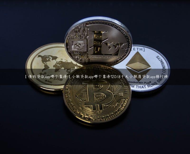 【借钱贷款app哪个靠谱】小额贷款app哪个靠谱?2018十大小额度贷款app排行榜