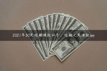2021年30天短期借款口子，短期七天借款app