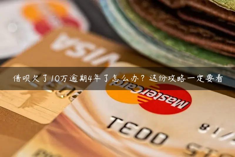 借呗欠了10万逾期4年了怎么办？这份攻略一定要看