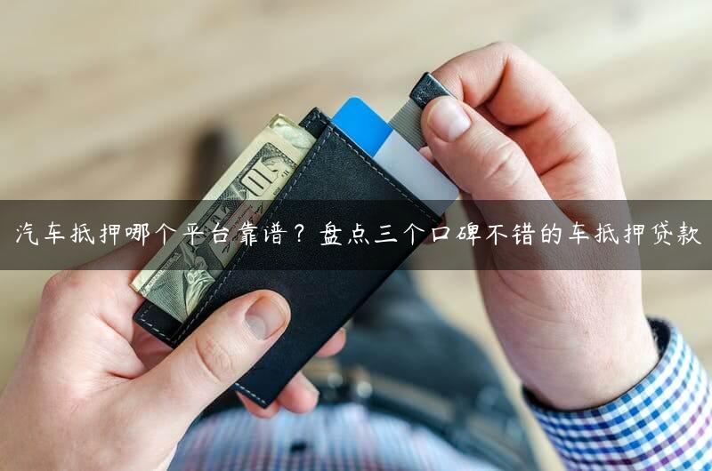 汽车抵押哪个平台靠谱？盘点三个口碑不错的车抵押贷款