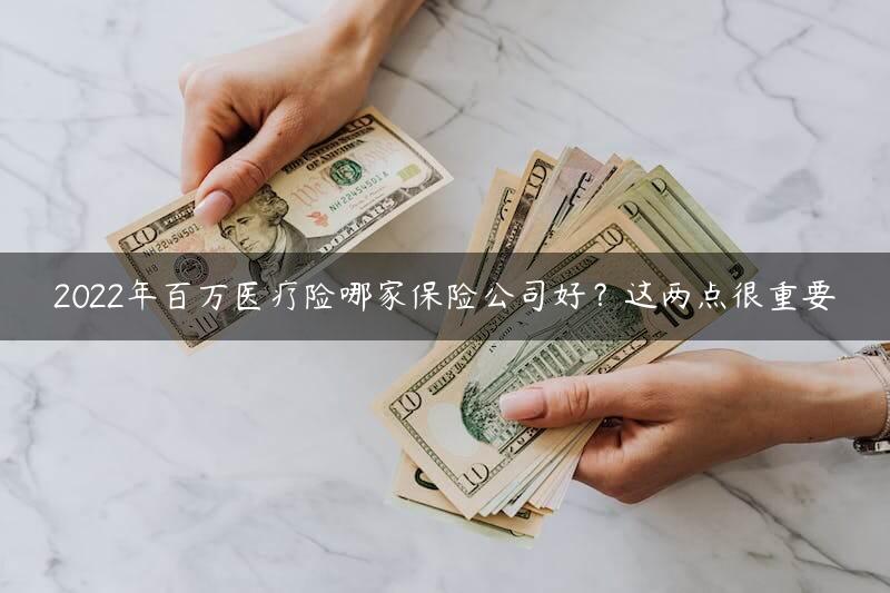 2022年百万医疗险哪家保险公司好？这两点很重要