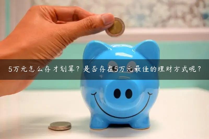 5万元怎么存才划算？是否存在5万元最佳的理财方式呢？