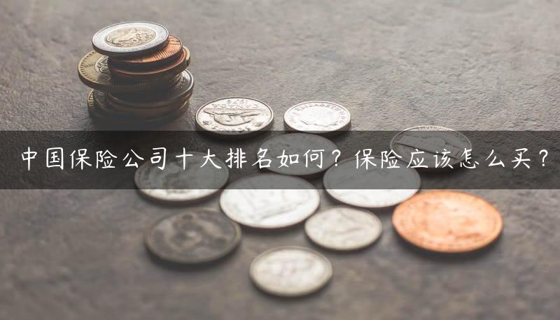 中国保险公司十大排名如何？保险应该怎么买？