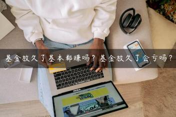 基金放久了基本都赚吗？基金放久了会亏吗？