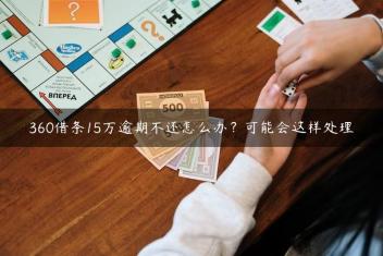 360借条15万逾期不还怎么办？可能会这样处理