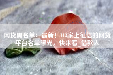 网贷黑名单：最新！113家上征信的网贷平台名单曝光，快来看_借款人
