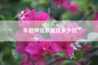 车抵押贷款能贷多少钱