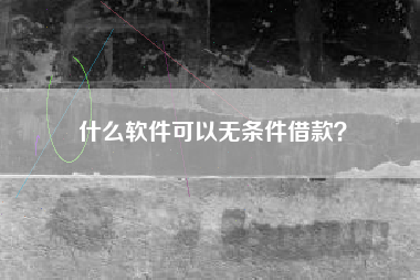 什么软件可以无条件借款？