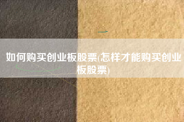 如何购买创业板股票(怎样才能购买创业板股票)
