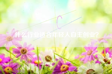 什么行业适合年轻人自主创业？