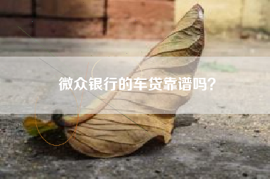 微众银行的车贷靠谱吗？