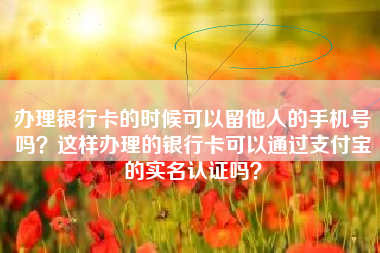 办理银行卡的时候可以留他人的手机号吗？这样办理的银行卡可以通过支付宝的实名认证吗？