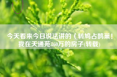 今天看来今日说法讲的（转鸠占鹊巢！我在天通苑360万的房子(转载)