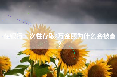 在银行一次性存取5万金额为什么会被查？