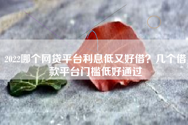 2022哪个网贷平台利息低又好借？几个借款平台门槛低好通过