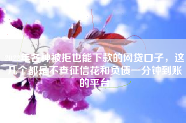 2022年各种被拒也能下款的网贷口子，这几个都是不查征信花和负债一分钟到账的平台
