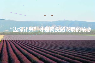 “边缘计算”才是网贷路发展的核心