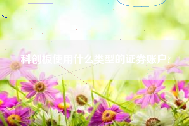 科创板使用什么类型的证券账户?