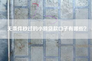 无条件秒过的小额贷款口子有哪些？
