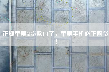 正规苹果id贷款口子，苹果手机必下网贷！