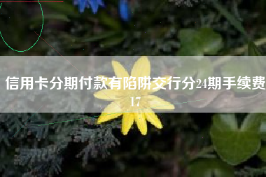 信用卡分期付款有陷阱交行分24期手续费17