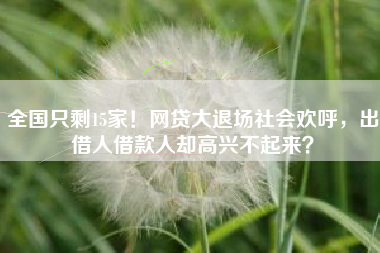 全国只剩15家！网贷大退场社会欢呼，出借人借款人却高兴不起来？