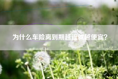 为什么车险离到期越近就越便宜？