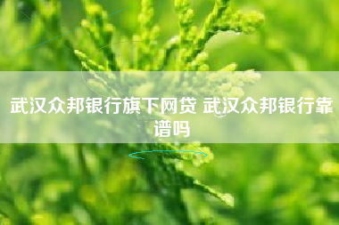 武汉众邦银行旗下网贷 武汉众邦银行靠谱吗