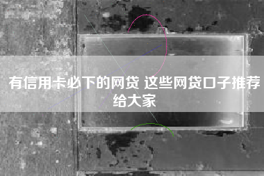 有信用卡必下的网贷 这些网贷口子推荐给大家