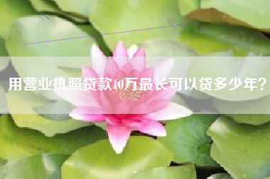 用营业执照贷款10万最长可以贷多少年？