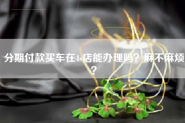 分期付款买车在4s店能办理吗？麻不麻烦？