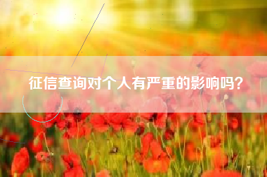 征信查询对个人有严重的影响吗？