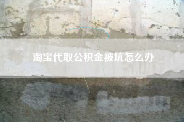 淘宝代取公积金被坑怎么办