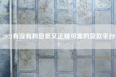 2022有没有利息低又正规可靠的贷款平台?