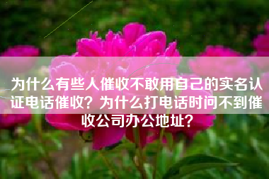 为什么有些人催收不敢用自己的实名认证电话催收？为什么打电话时问不到催收公司办公地址？