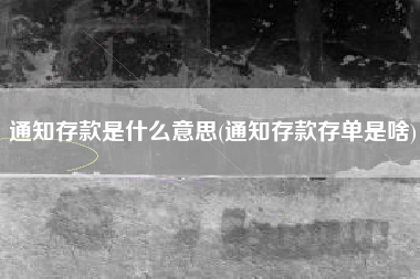 通知存款是什么意思(通知存款存单是啥)