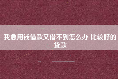 我急用钱借款又借不到怎么办 比较好的贷款