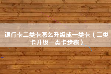 银行卡二类卡怎么升级成一类卡（二类卡升级一类卡步骤）