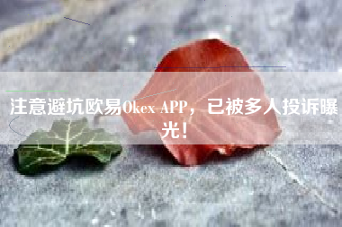 注意避坑欧易Okex APP，已被多人投诉曝光！