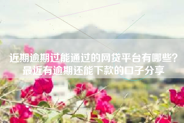 近期逾期过能通过的网贷平台有哪些？最近有逾期还能下款的口子分享