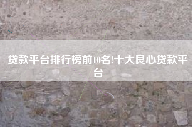 贷款平台排行榜前10名!十大良心贷款平台
