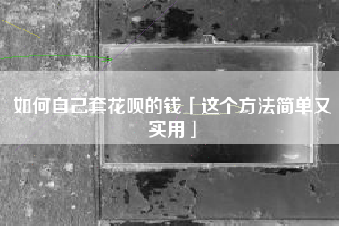 如何自己套花呗的钱「这个方法简单又实用」